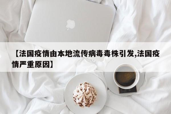 【法国疫情由本地流传病毒毒株引发,法国疫情严重原因】