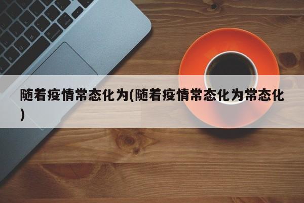 随着疫情常态化为(随着疫情常态化为常态化)