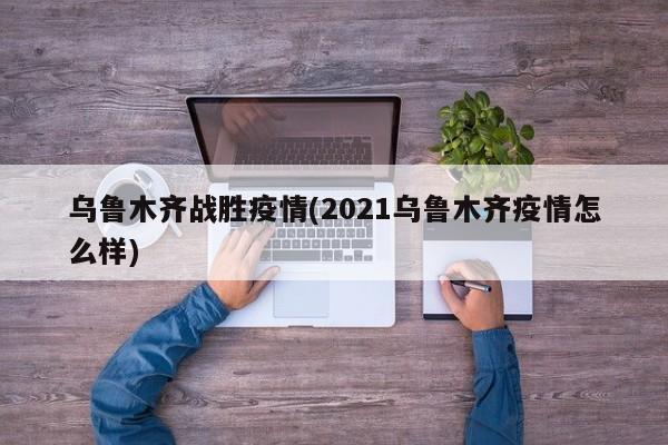 乌鲁木齐战胜疫情(2021乌鲁木齐疫情怎么样)