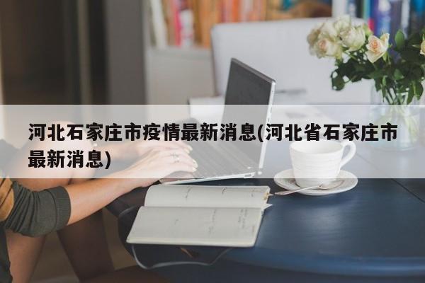 河北石家庄市疫情最新消息(河北省石家庄市最新消息)