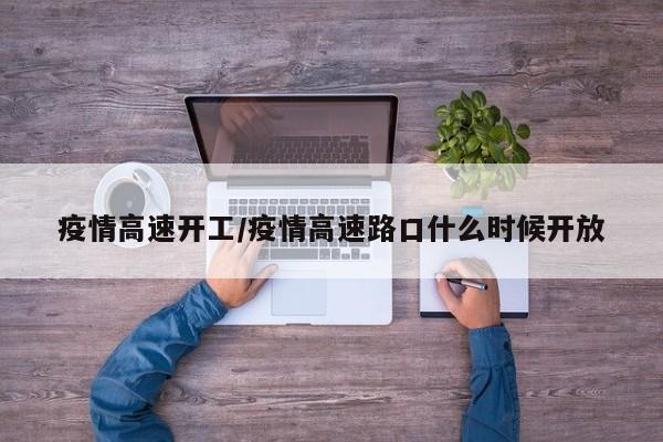 疫情高速开工/疫情高速路口什么时候开放