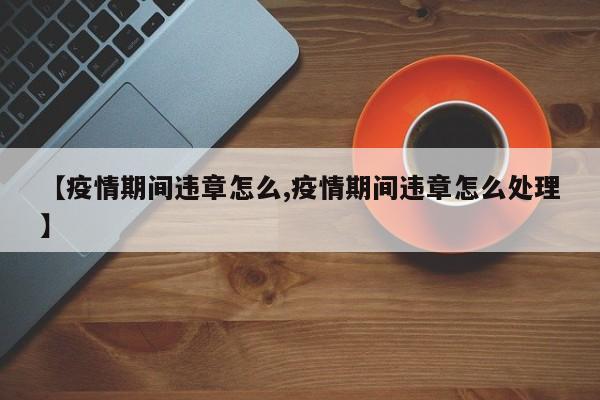 【疫情期间违章怎么,疫情期间违章怎么处理】