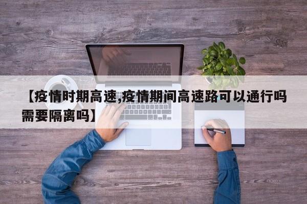 【疫情时期高速,疫情期间高速路可以通行吗需要隔离吗】