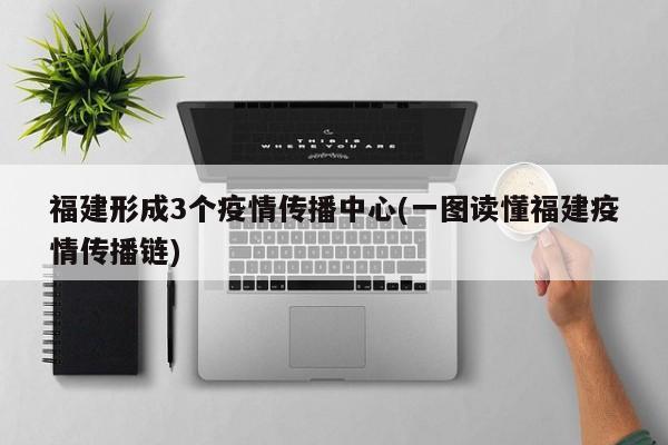 福建形成3个疫情传播中心(一图读懂福建疫情传播链)