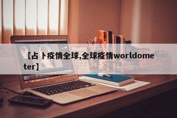 【占卜疫情全球,全球疫情worldometer】