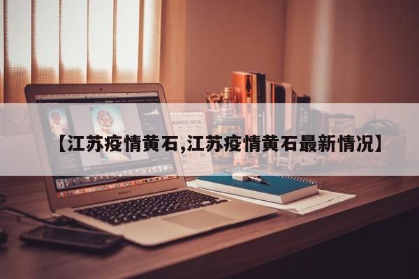 【江苏疫情黄石,江苏疫情黄石最新情况】