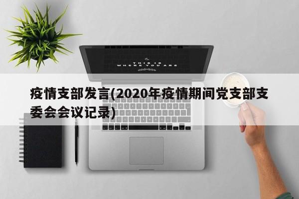 疫情支部发言(2020年疫情期间党支部支委会会议记录)