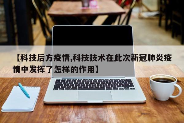 【科技后方疫情,科技技术在此次新冠肺炎疫情中发挥了怎样的作用】