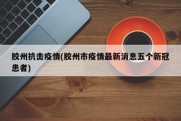 胶州抗击疫情(胶州市疫情最新消息五个新冠患者)