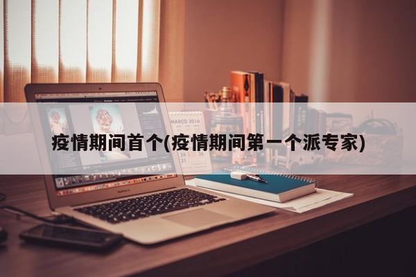 疫情期间首个(疫情期间第一个派专家)