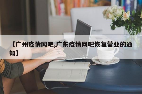 【广州疫情网吧,广东疫情网吧恢复营业的通知】