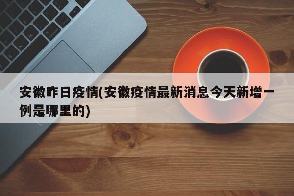 安徽昨日疫情(安徽疫情最新消息今天新增一例是哪里的)
