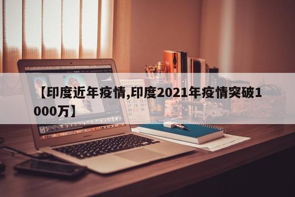 【印度近年疫情,印度2021年疫情突破1000万】