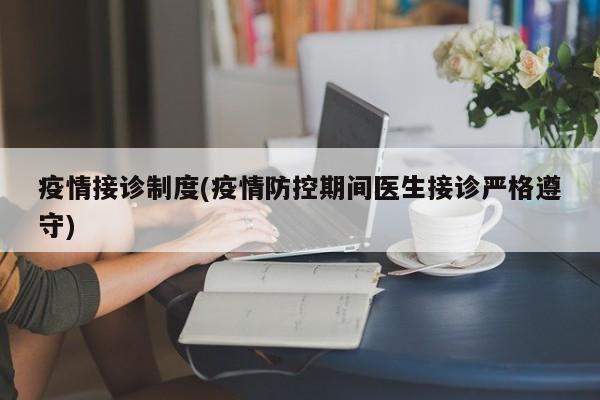 疫情接诊制度(疫情防控期间医生接诊严格遵守)
