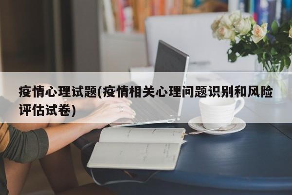 疫情心理试题(疫情相关心理问题识别和风险评估试卷)