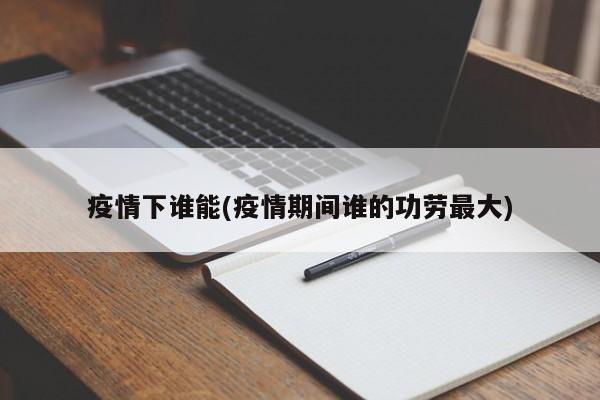疫情下谁能(疫情期间谁的功劳最大)
