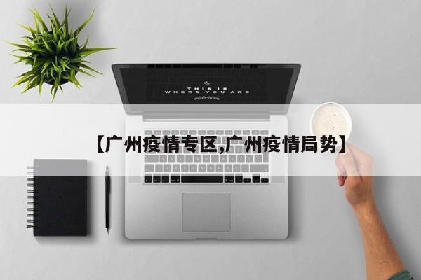 【广州疫情专区,广州疫情局势】