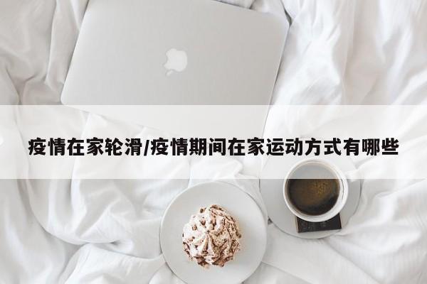 疫情在家轮滑/疫情期间在家运动方式有哪些