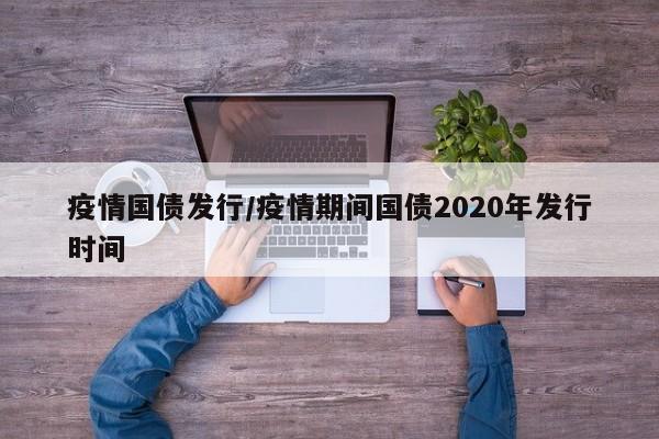 疫情国债发行/疫情期间国债2020年发行时间