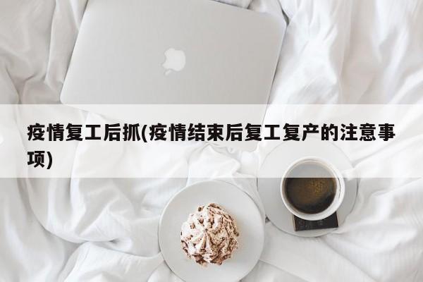 疫情复工后抓(疫情结束后复工复产的注意事项)