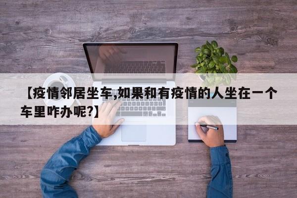 【疫情邻居坐车,如果和有疫情的人坐在一个车里咋办呢?】