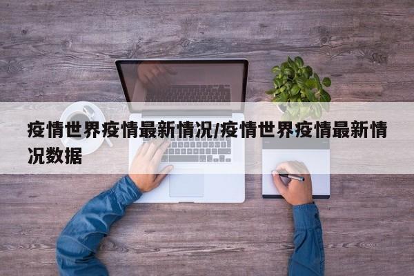 疫情世界疫情最新情况/疫情世界疫情最新情况数据