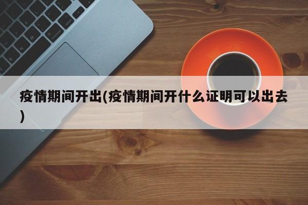 疫情期间开出(疫情期间开什么证明可以出去)