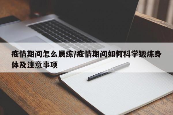 疫情期间怎么晨练/疫情期间如何科学锻炼身体及注意事项