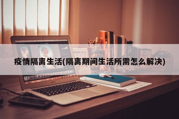 疫情隔离生活(隔离期间生活所需怎么解决)