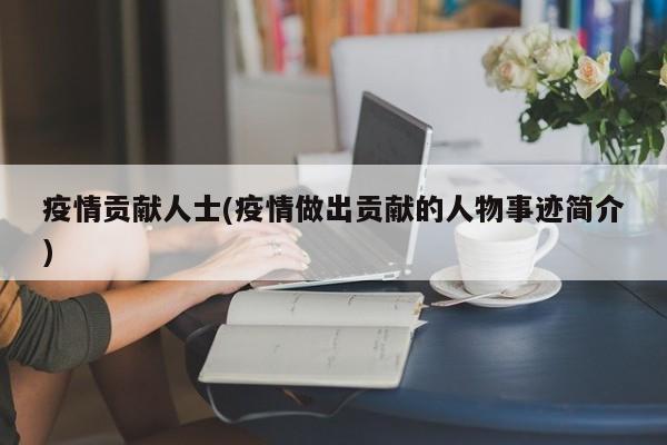 疫情贡献人士(疫情做出贡献的人物事迹简介)