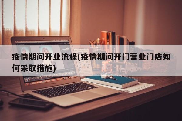 疫情期间开业流程(疫情期间开门营业门店如何采取措施)