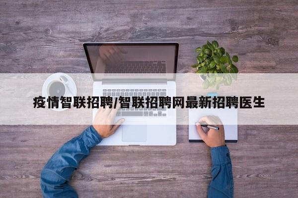 疫情智联招聘/智联招聘网最新招聘医生
