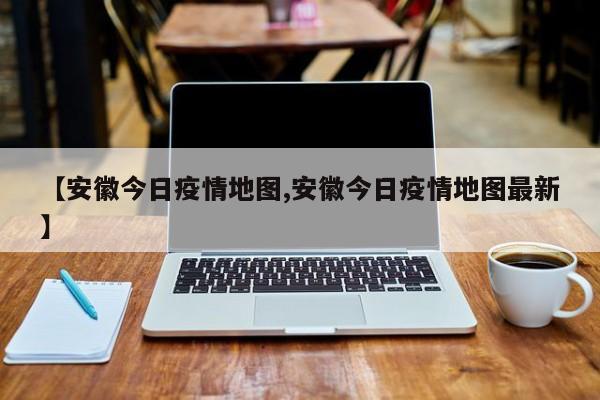 【安徽今日疫情地图,安徽今日疫情地图最新】