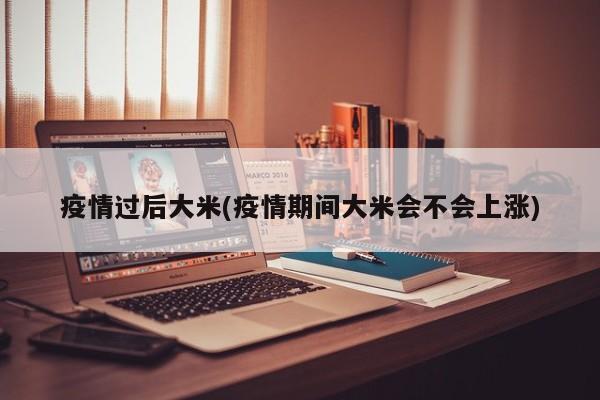 疫情过后大米(疫情期间大米会不会上涨)