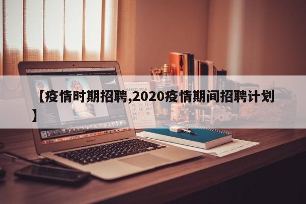 【疫情时期招聘,2020疫情期间招聘计划】