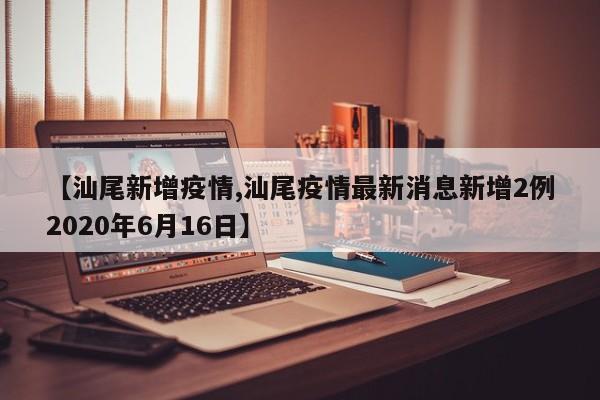 【汕尾新增疫情,汕尾疫情最新消息新增2例2020年6月16日】