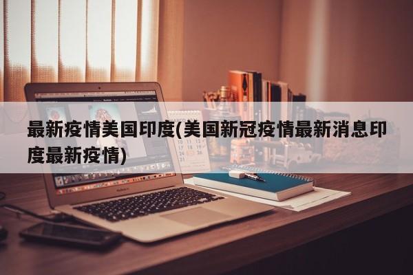 最新疫情美国印度(美国新冠疫情最新消息印度最新疫情)