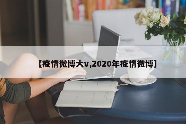 【疫情微博大v,2020年疫情微博】