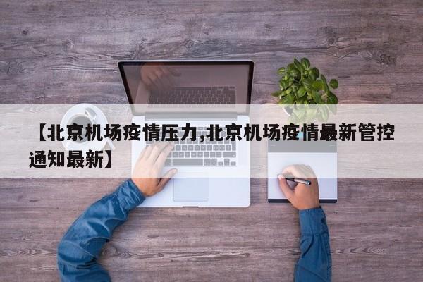 【北京机场疫情压力,北京机场疫情最新管控通知最新】