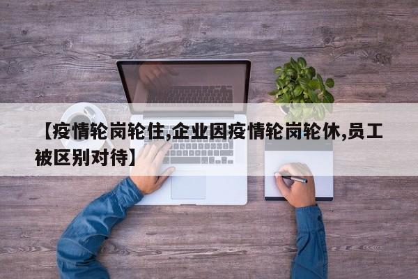 【疫情轮岗轮住,企业因疫情轮岗轮休,员工被区别对待】