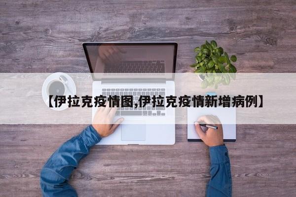【伊拉克疫情图,伊拉克疫情新增病例】