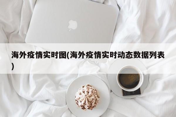 海外疫情实时图(海外疫情实时动态数据列表)