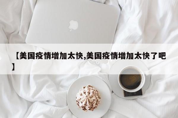 【美国疫情增加太快,美国疫情增加太快了吧】