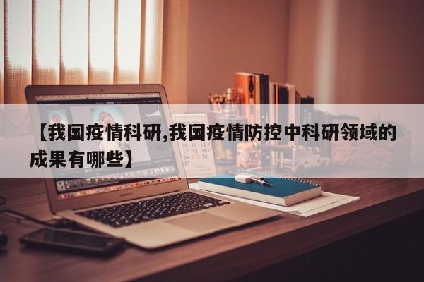 【我国疫情科研,我国疫情防控中科研领域的成果有哪些】