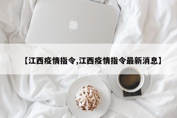 【江西疫情指令,江西疫情指令最新消息】