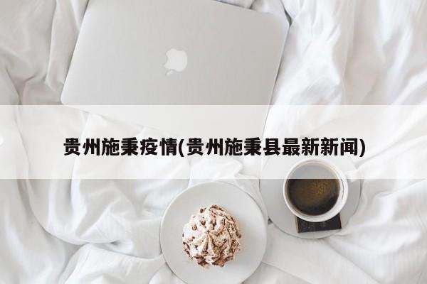 贵州施秉疫情(贵州施秉县最新新闻)