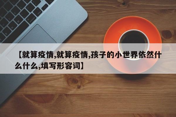 【就算疫情,就算疫情,孩子的小世界依然什么什么,填写形容词】