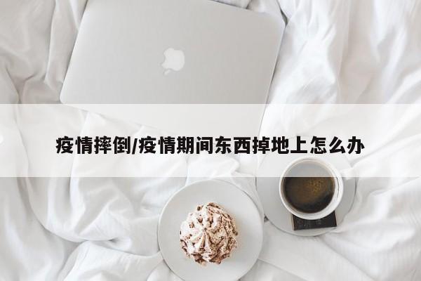 疫情摔倒/疫情期间东西掉地上怎么办