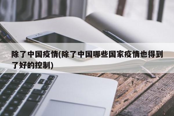 除了中国疫情(除了中国哪些国家疫情也得到了好的控制)