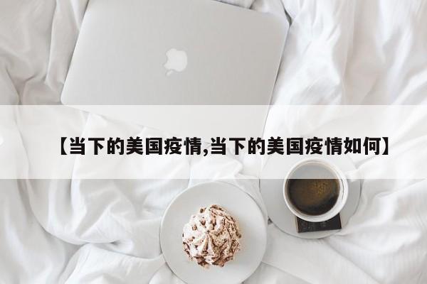 【当下的美国疫情,当下的美国疫情如何】